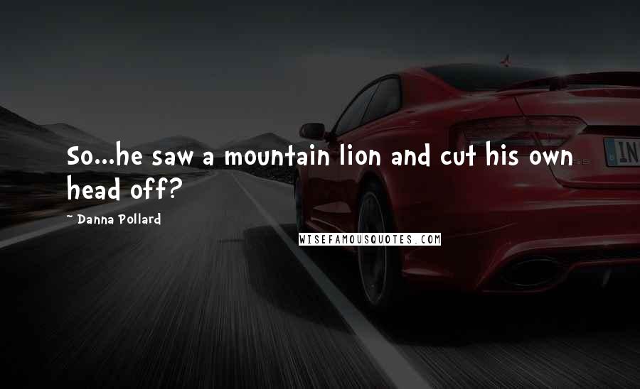 Danna Pollard Quotes: So...he saw a mountain lion and cut his own head off?