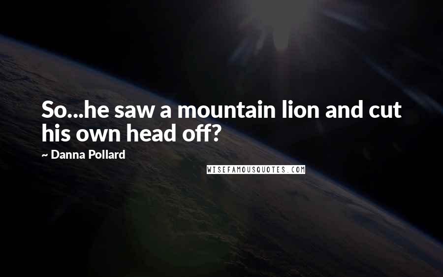 Danna Pollard Quotes: So...he saw a mountain lion and cut his own head off?