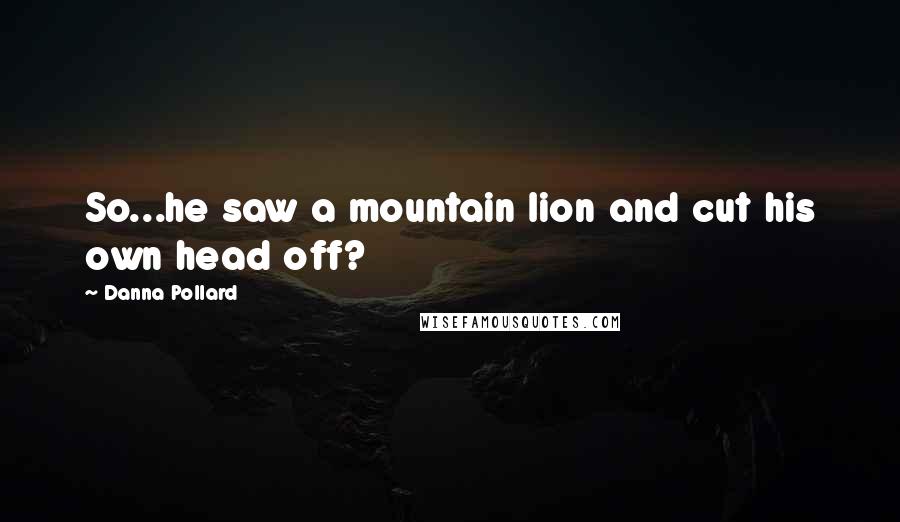 Danna Pollard Quotes: So...he saw a mountain lion and cut his own head off?