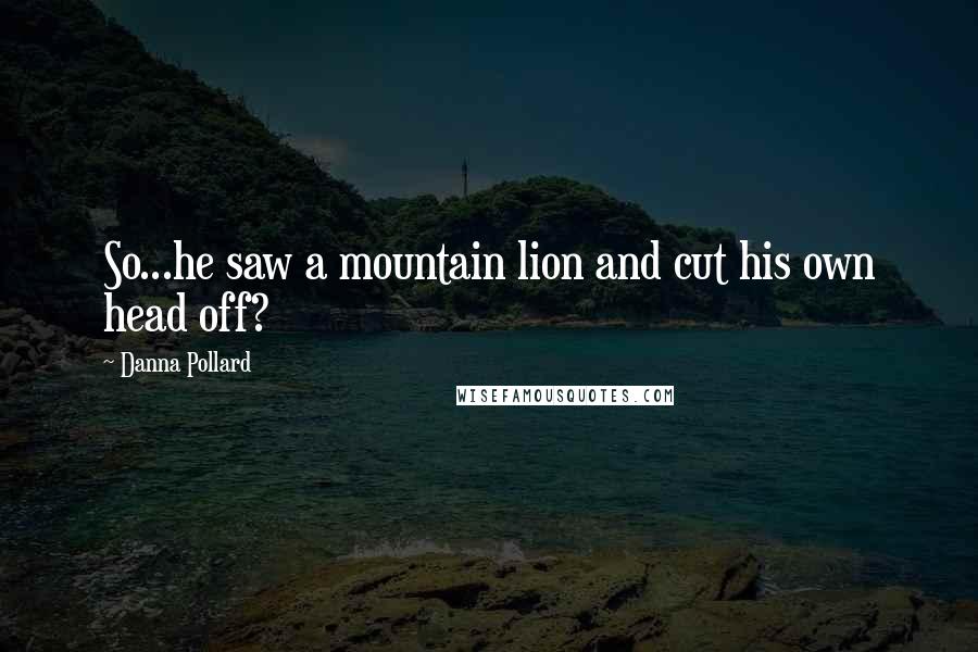 Danna Pollard Quotes: So...he saw a mountain lion and cut his own head off?