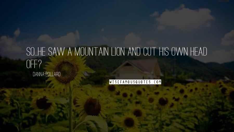 Danna Pollard Quotes: So...he saw a mountain lion and cut his own head off?