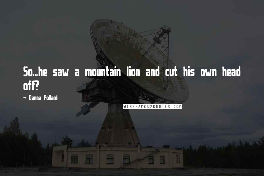 Danna Pollard Quotes: So...he saw a mountain lion and cut his own head off?