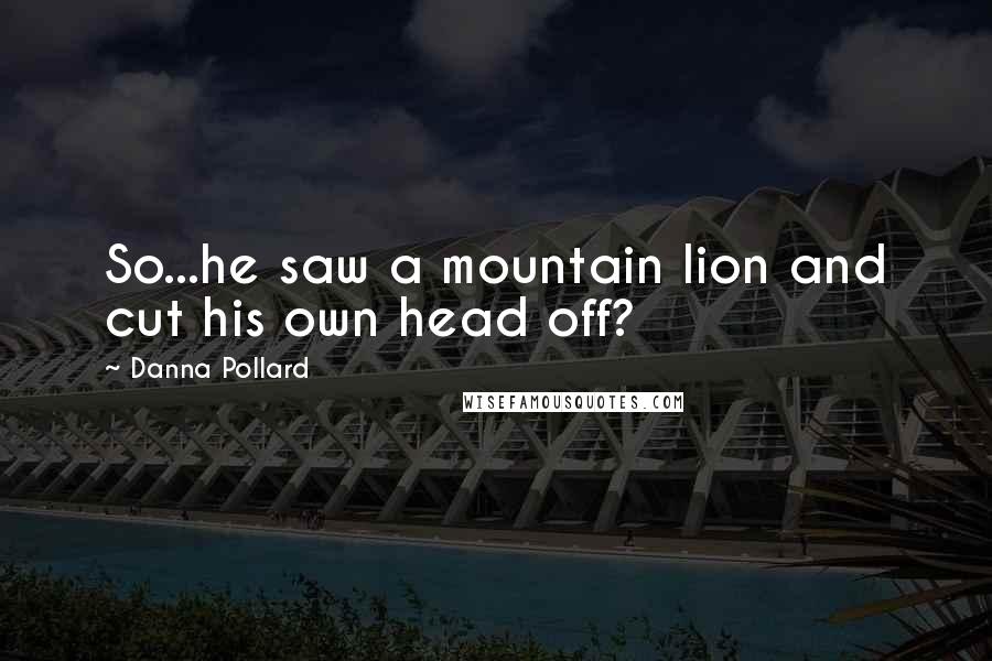 Danna Pollard Quotes: So...he saw a mountain lion and cut his own head off?