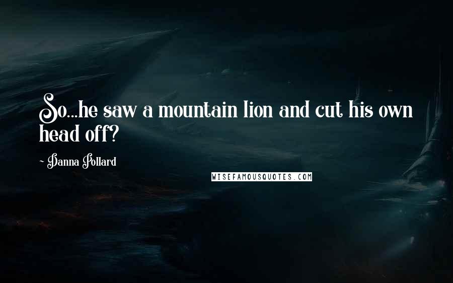 Danna Pollard Quotes: So...he saw a mountain lion and cut his own head off?