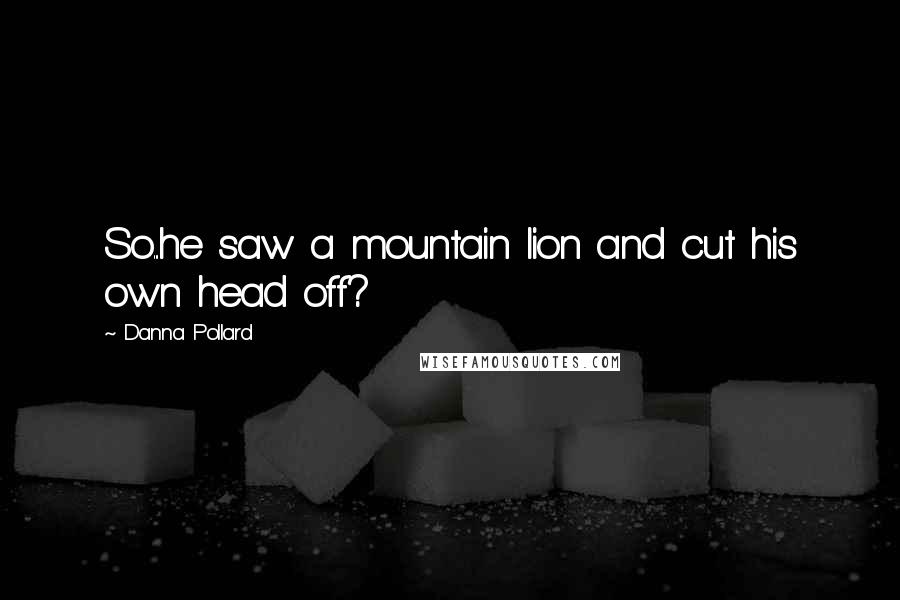 Danna Pollard Quotes: So...he saw a mountain lion and cut his own head off?