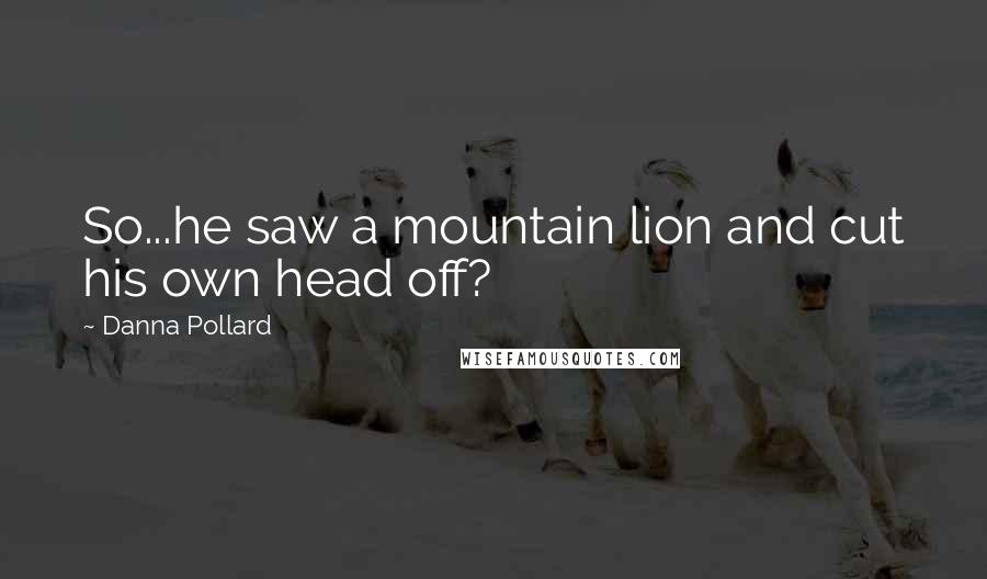 Danna Pollard Quotes: So...he saw a mountain lion and cut his own head off?