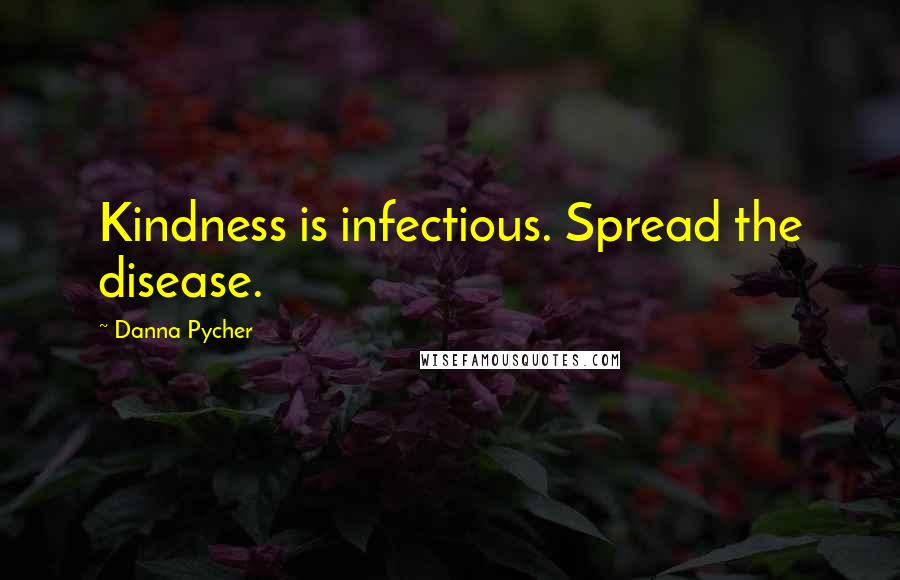 Danna Pycher Quotes: Kindness is infectious. Spread the disease.