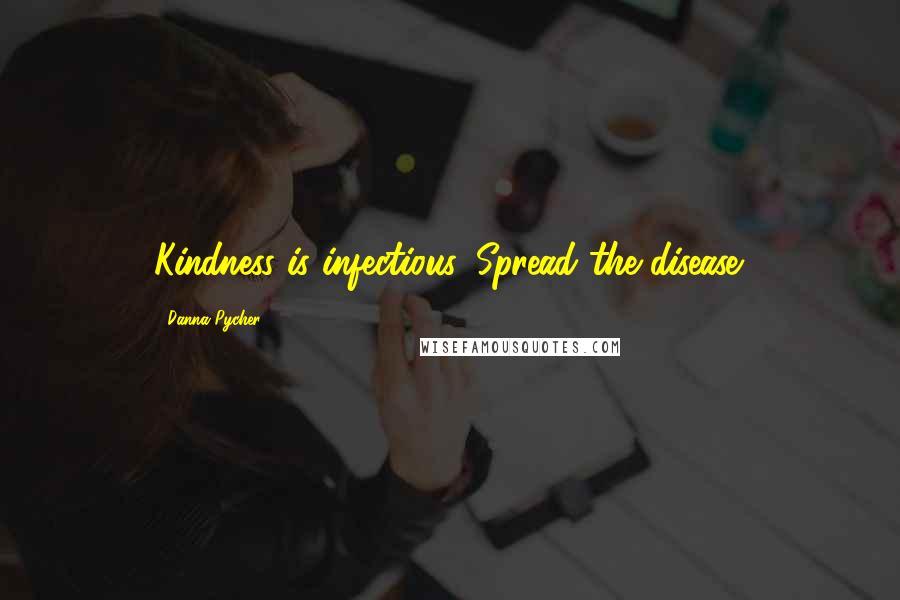 Danna Pycher Quotes: Kindness is infectious. Spread the disease.