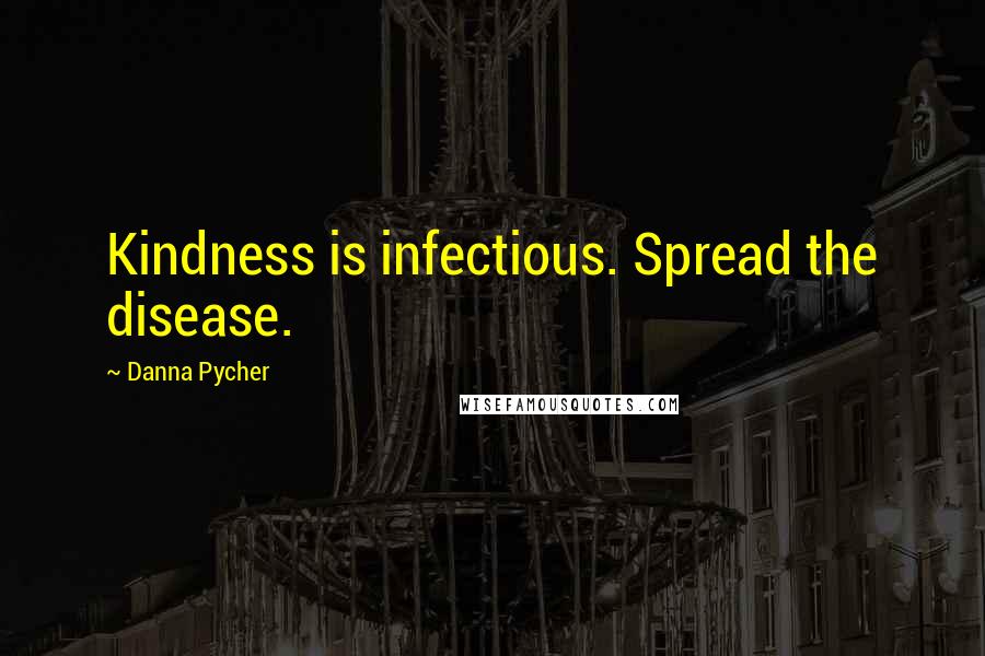 Danna Pycher Quotes: Kindness is infectious. Spread the disease.