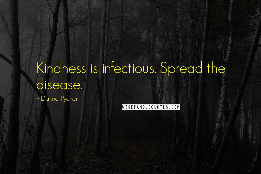 Danna Pycher Quotes: Kindness is infectious. Spread the disease.