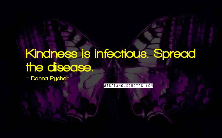 Danna Pycher Quotes: Kindness is infectious. Spread the disease.