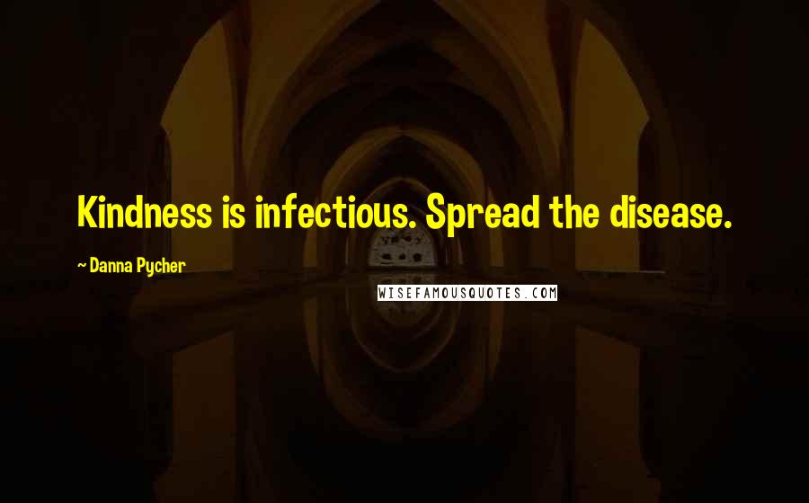 Danna Pycher Quotes: Kindness is infectious. Spread the disease.