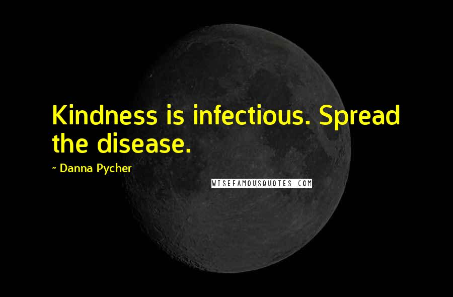 Danna Pycher Quotes: Kindness is infectious. Spread the disease.