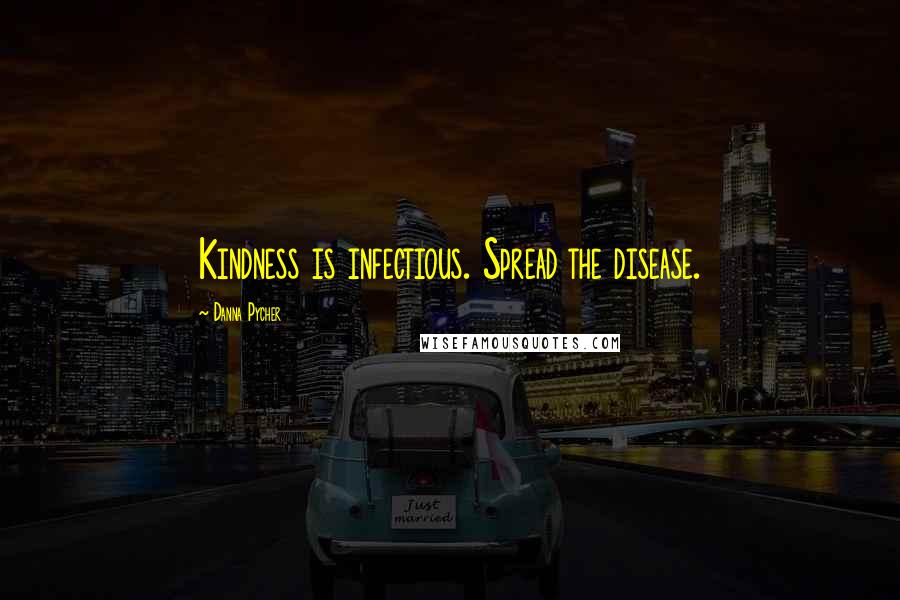 Danna Pycher Quotes: Kindness is infectious. Spread the disease.