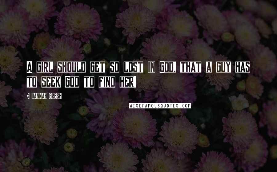 Dannah Gresh Quotes: A girl should get so lost in God, that a guy has to seek God to find her!
