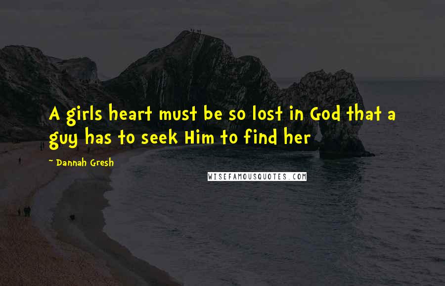 Dannah Gresh Quotes: A girls heart must be so lost in God that a guy has to seek Him to find her