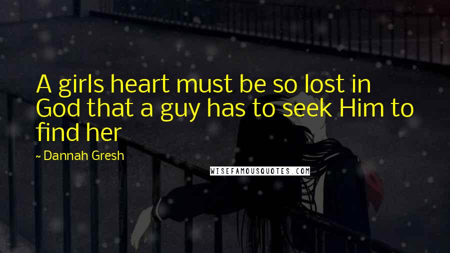 Dannah Gresh Quotes: A girls heart must be so lost in God that a guy has to seek Him to find her