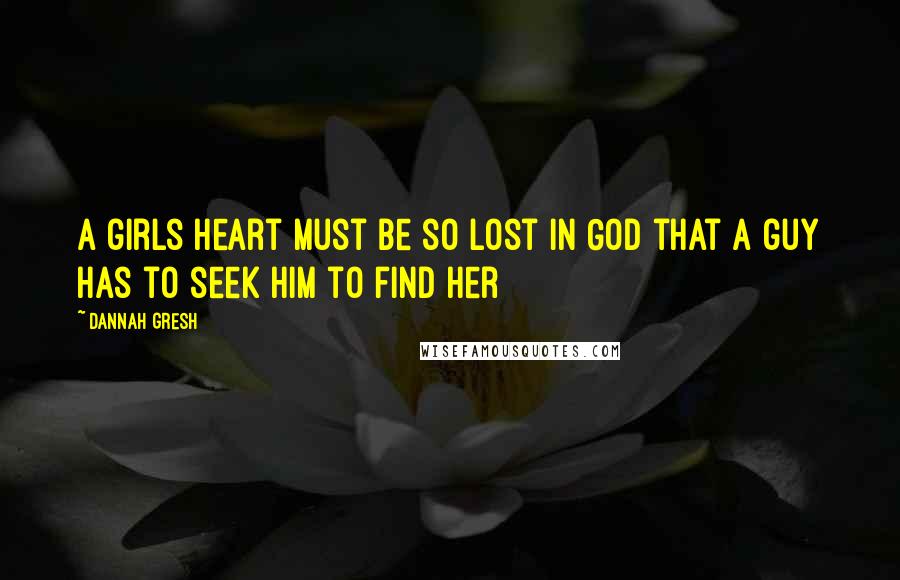 Dannah Gresh Quotes: A girls heart must be so lost in God that a guy has to seek Him to find her