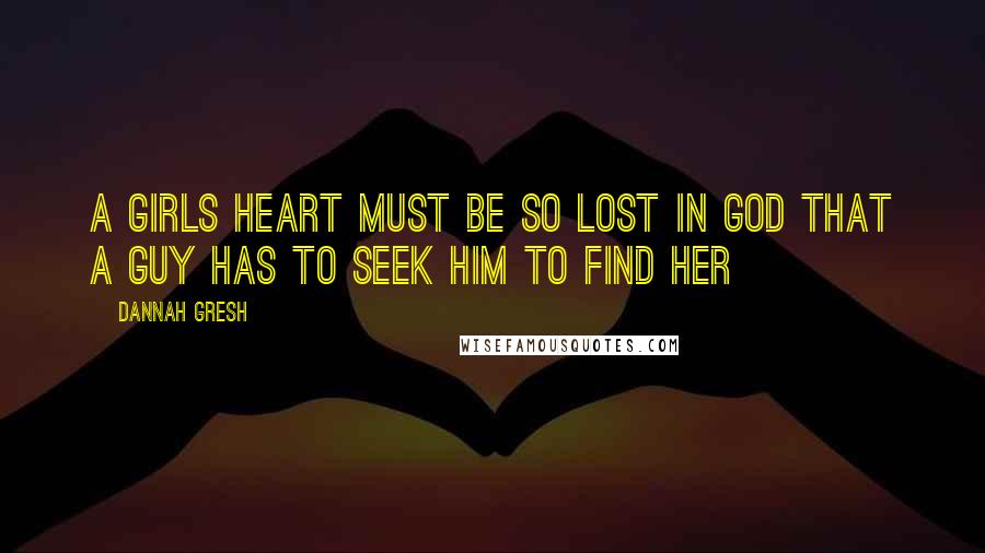 Dannah Gresh Quotes: A girls heart must be so lost in God that a guy has to seek Him to find her