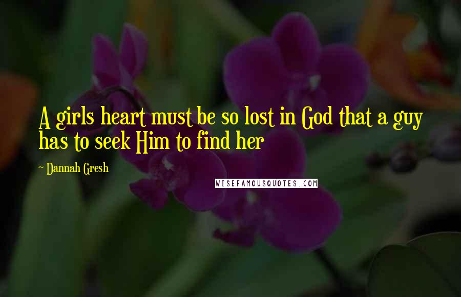 Dannah Gresh Quotes: A girls heart must be so lost in God that a guy has to seek Him to find her