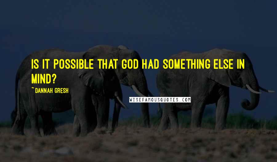 Dannah Gresh Quotes: Is it possible that God had something else in mind?