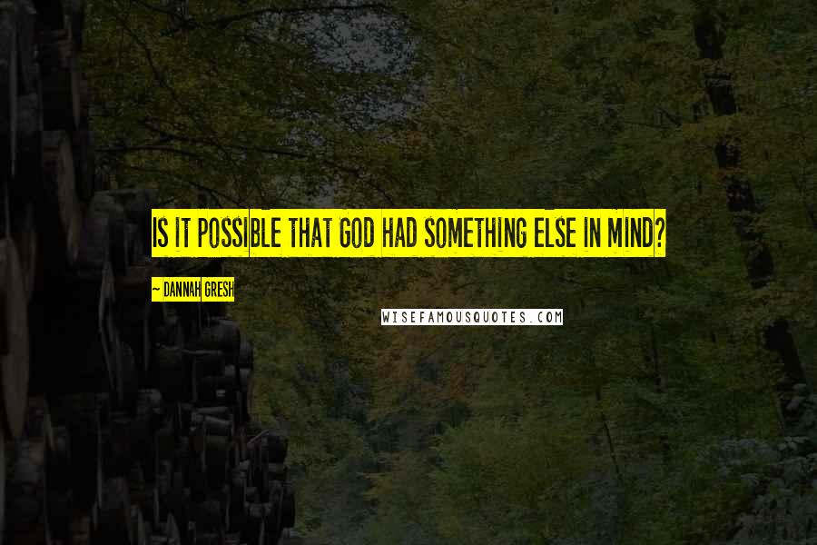 Dannah Gresh Quotes: Is it possible that God had something else in mind?