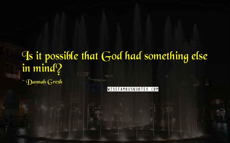 Dannah Gresh Quotes: Is it possible that God had something else in mind?