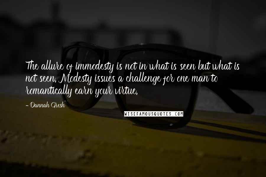 Dannah Gresh Quotes: The allure of immodesty is not in what is seen but what is not seen. Modesty issues a challenge for one man to romantically earn your virtue.