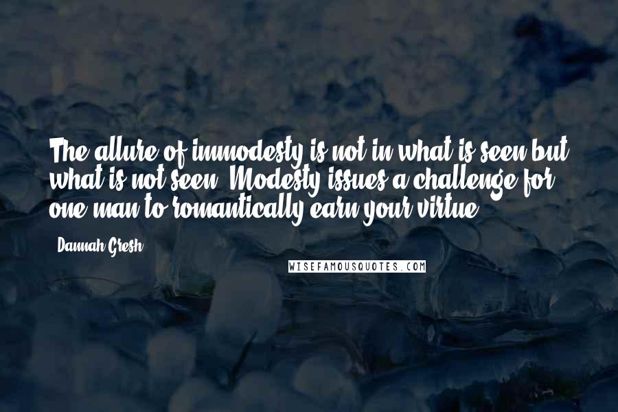 Dannah Gresh Quotes: The allure of immodesty is not in what is seen but what is not seen. Modesty issues a challenge for one man to romantically earn your virtue.