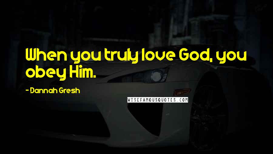 Dannah Gresh Quotes: When you truly love God, you obey Him.