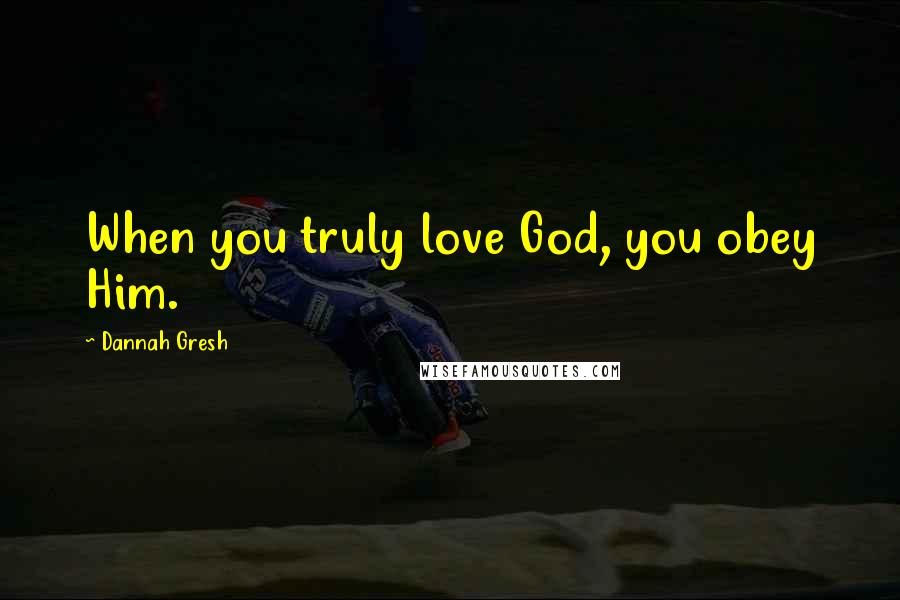 Dannah Gresh Quotes: When you truly love God, you obey Him.