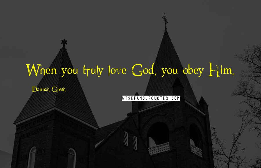 Dannah Gresh Quotes: When you truly love God, you obey Him.