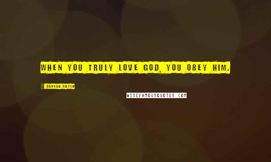 Dannah Gresh Quotes: When you truly love God, you obey Him.