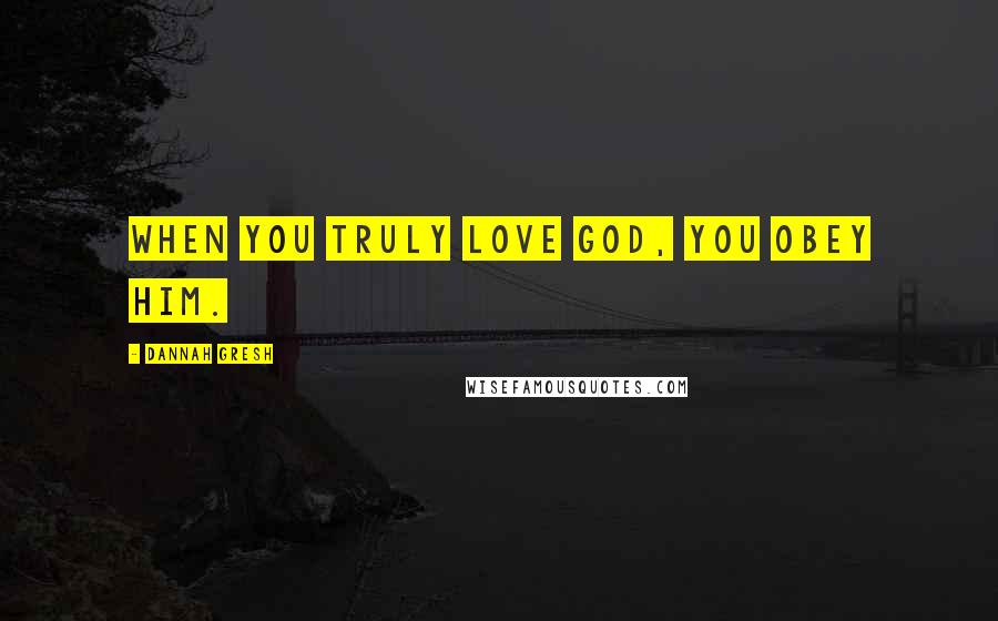 Dannah Gresh Quotes: When you truly love God, you obey Him.