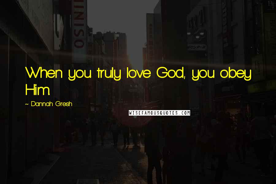 Dannah Gresh Quotes: When you truly love God, you obey Him.