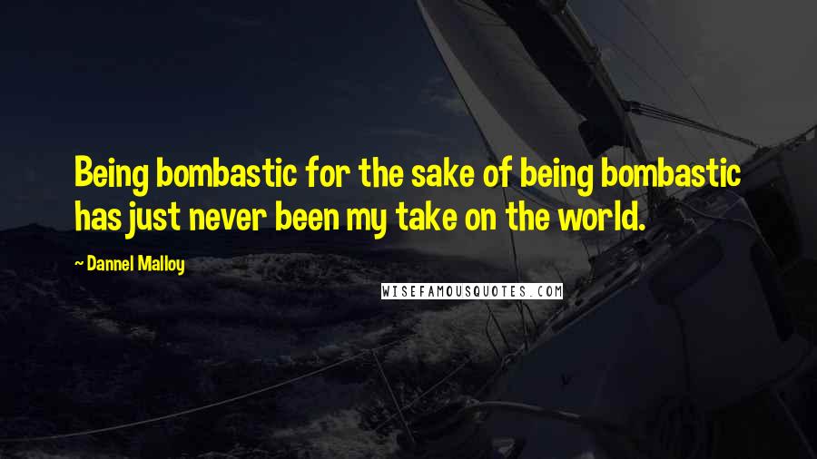 Dannel Malloy Quotes: Being bombastic for the sake of being bombastic has just never been my take on the world.