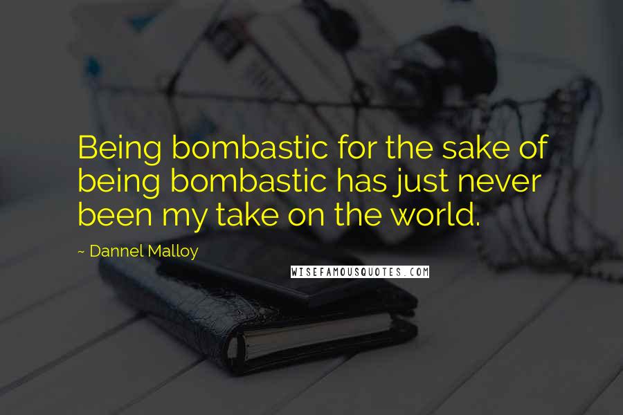 Dannel Malloy Quotes: Being bombastic for the sake of being bombastic has just never been my take on the world.