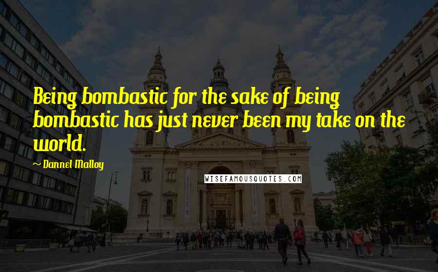 Dannel Malloy Quotes: Being bombastic for the sake of being bombastic has just never been my take on the world.