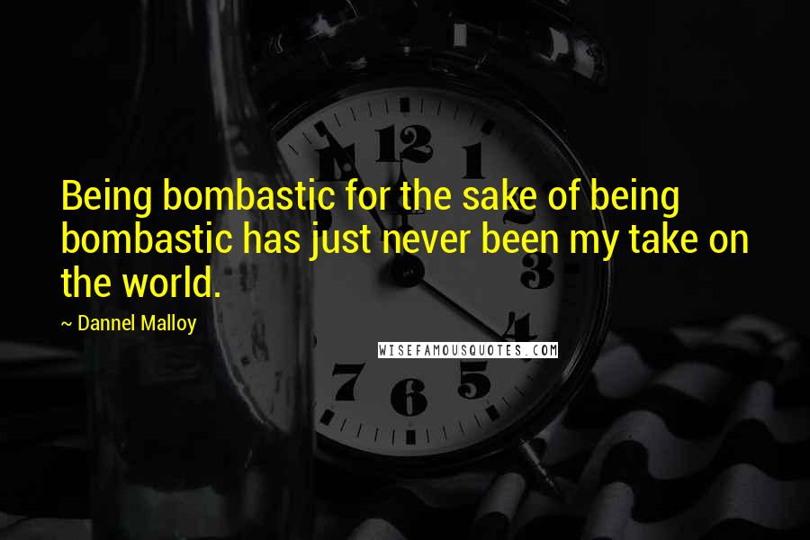 Dannel Malloy Quotes: Being bombastic for the sake of being bombastic has just never been my take on the world.