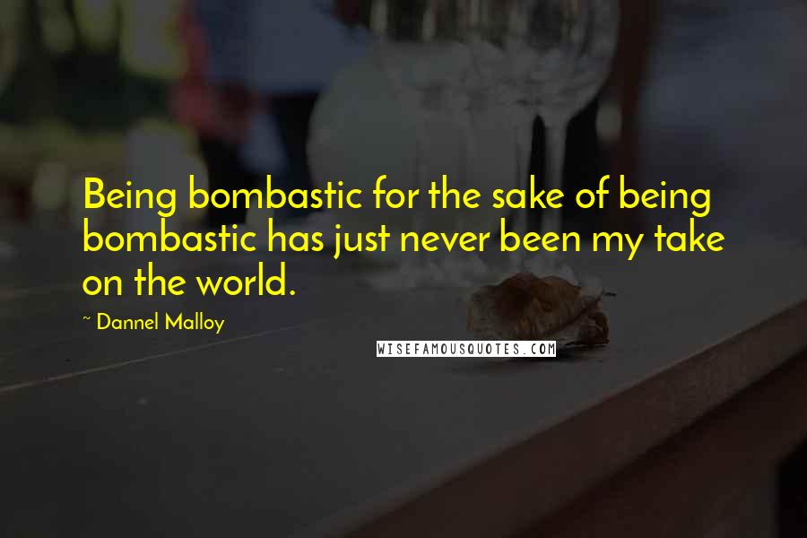 Dannel Malloy Quotes: Being bombastic for the sake of being bombastic has just never been my take on the world.