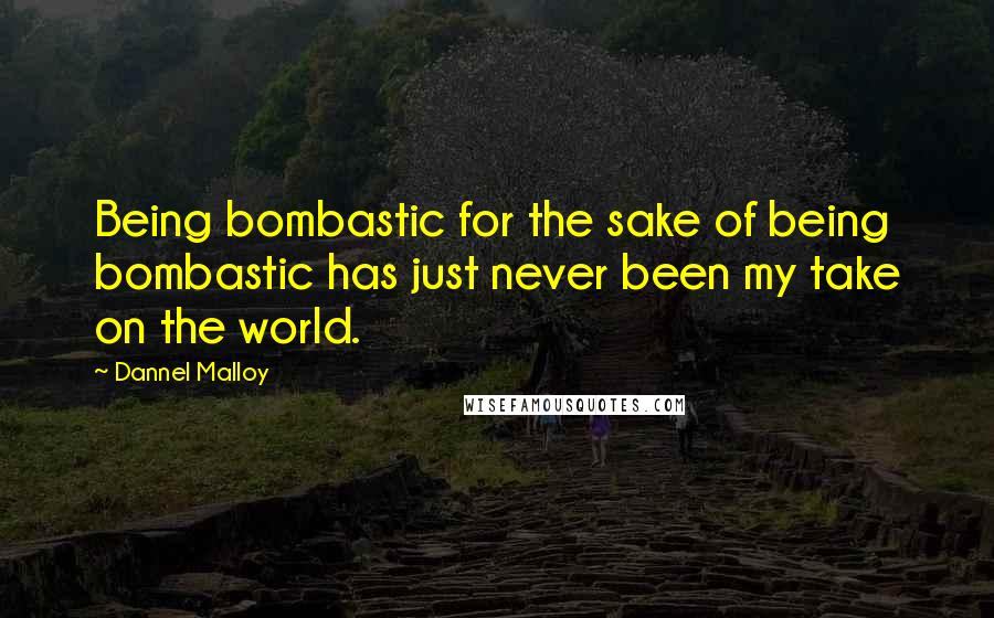 Dannel Malloy Quotes: Being bombastic for the sake of being bombastic has just never been my take on the world.