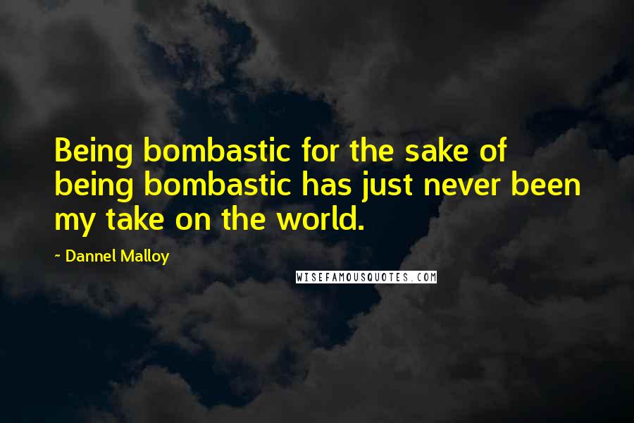 Dannel Malloy Quotes: Being bombastic for the sake of being bombastic has just never been my take on the world.