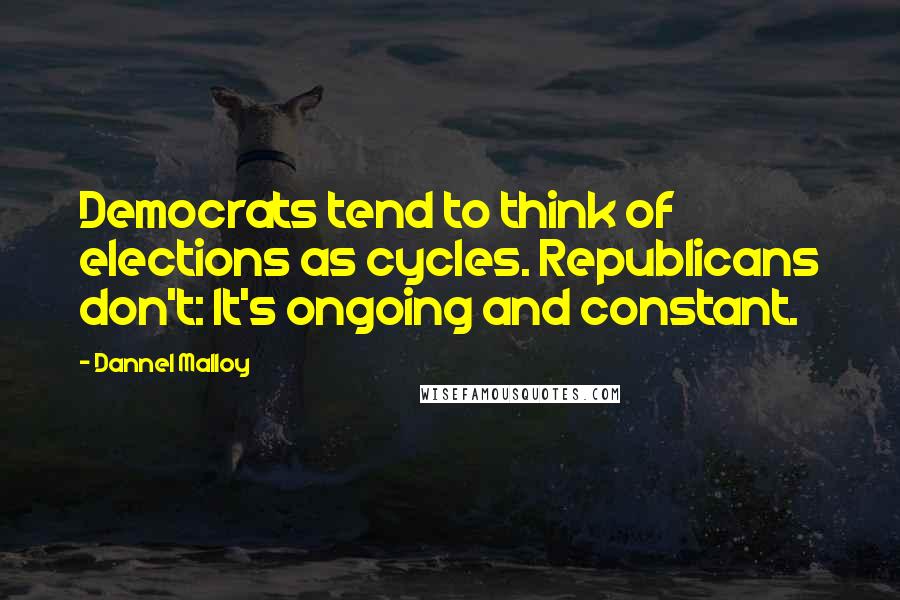 Dannel Malloy Quotes: Democrats tend to think of elections as cycles. Republicans don't: It's ongoing and constant.