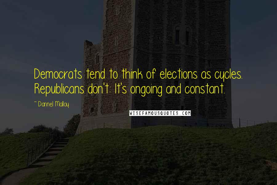 Dannel Malloy Quotes: Democrats tend to think of elections as cycles. Republicans don't: It's ongoing and constant.