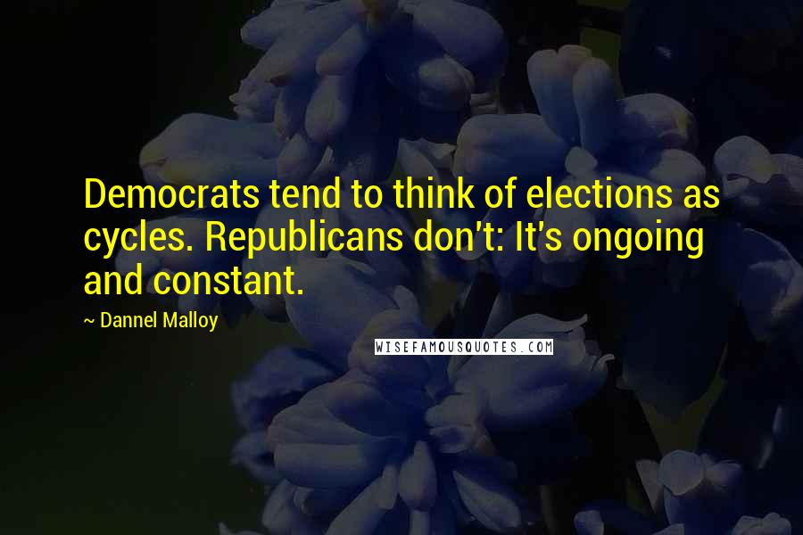 Dannel Malloy Quotes: Democrats tend to think of elections as cycles. Republicans don't: It's ongoing and constant.