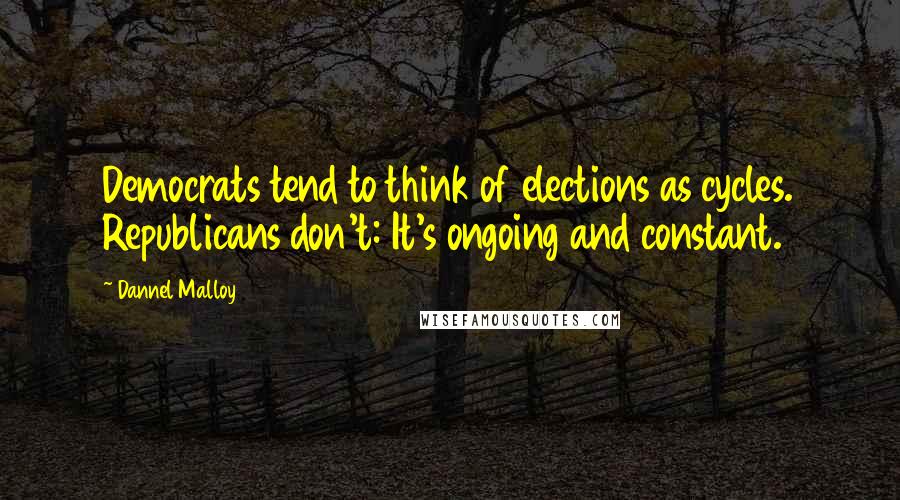 Dannel Malloy Quotes: Democrats tend to think of elections as cycles. Republicans don't: It's ongoing and constant.