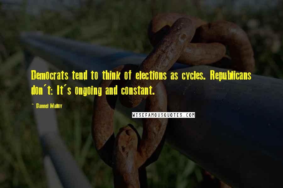 Dannel Malloy Quotes: Democrats tend to think of elections as cycles. Republicans don't: It's ongoing and constant.