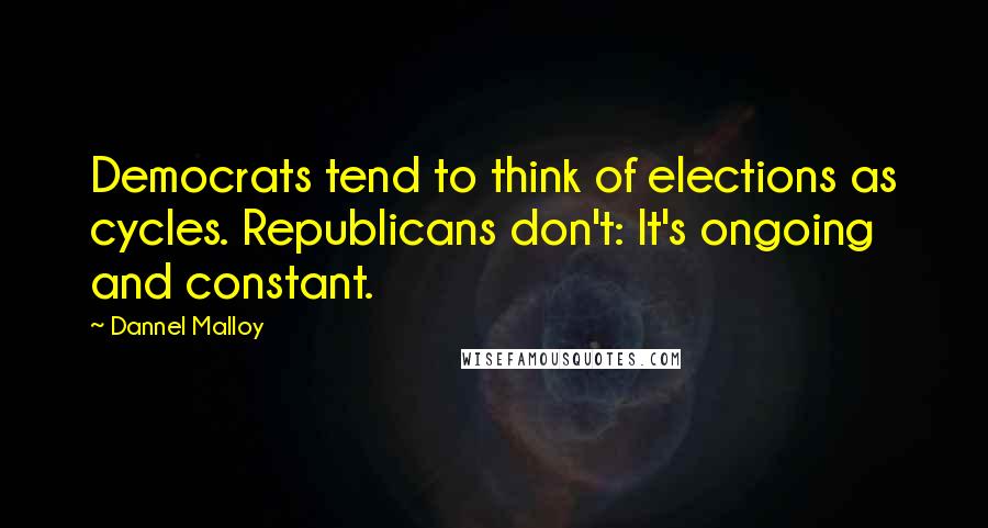Dannel Malloy Quotes: Democrats tend to think of elections as cycles. Republicans don't: It's ongoing and constant.