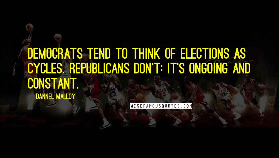 Dannel Malloy Quotes: Democrats tend to think of elections as cycles. Republicans don't: It's ongoing and constant.