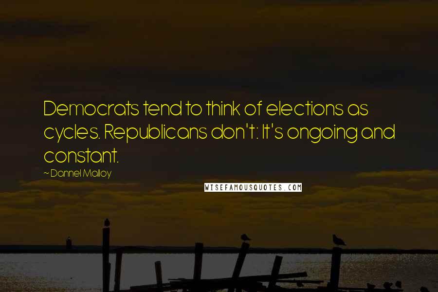 Dannel Malloy Quotes: Democrats tend to think of elections as cycles. Republicans don't: It's ongoing and constant.